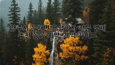 양주시 은현면 용달이사 전문 업체 추천: 꼼꼼 예약 & 계약 가이드