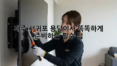 제주 서귀포 용달이사, 똑똑하게 준비하는 필수 팁!